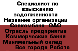 Специалист по взысканию задолженности › Название организации ­ Совкомбанк, ОАО › Отрасль предприятия ­ Коммерческие банки › Минимальный оклад ­ 25 000 - Все города Работа » Вакансии   . Мордовия респ.
